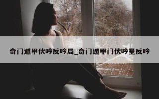 奇门遁甲伏吟反吟局_奇门遁甲门伏吟星反吟