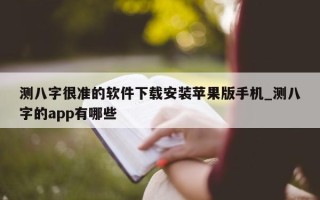 测八字很准的软件下载安装苹果版手机_测八字的 app 有哪些