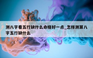 测八字看五行缺什么命格好一点_怎样测算八字五行缺什么