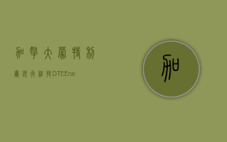 加拿大蒙特利尔银行：维持 DTE Energy(DTE.US) 评级，由大市一致调整至大市一致评级, 目标价由 111.00 美元调整至 113.00 美元。