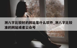 测八字比较好的网站是什么软件_测八字比较准的网站或者公众号