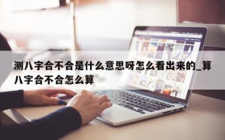 测八字合不合是什么意思呀怎么看出来的_算八字合不合怎么算