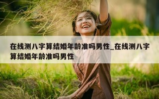 在线测八字算结婚年龄准吗男性_在线测八字算结婚年龄准吗男性