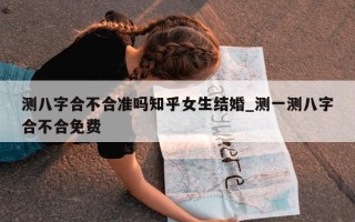 测八字合不合准吗知乎女生结婚_测一测八字合不合免费