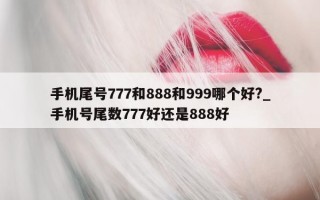 手机尾号 777 和 888 和 999 哪个好?_手机号尾数 777 好还是 888 好