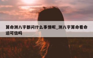 算命测八字都问什么事情呢_测八字算命看命运可信吗