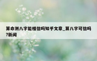 算命测八字能相信吗知乎文章_算八字可信吗? 新闻