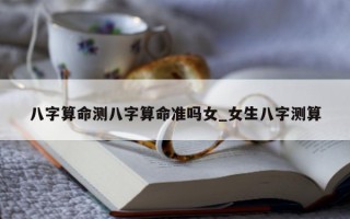 八字算命测八字算命准吗女_女生八字测算