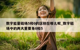 数字能量磁场 5 和 0 的区别在哪儿呢_数字磁场中的两大重要角 0 和 5