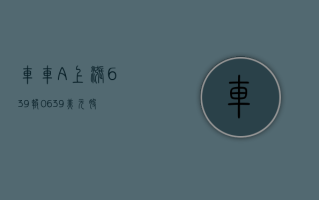 车车 - A 上涨 6.39%，报 0.639 美元 / 股