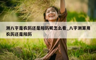 测八字是农历还是阳历呢怎么看_八字测算用农历还是阳历