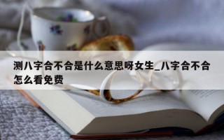 测八字合不合是什么意思呀女生_八字合不合怎么看免费