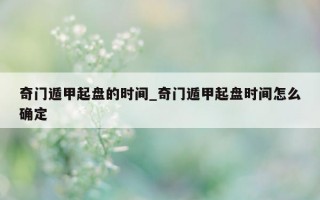 奇门遁甲起盘的时间_奇门遁甲起盘时间怎么确定