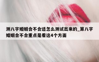 测八字婚姻合不合适怎么测试出来的_算八字婚姻合不合重点是看这 4 个方面