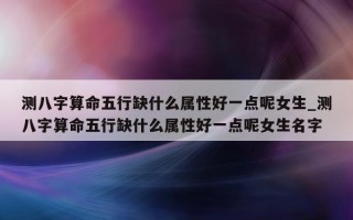 测八字算命五行缺什么属性好一点呢女生_测八字算命五行缺什么属性好一点呢女生名字