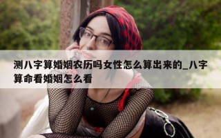 测八字算婚姻农历吗女性怎么算出来的_八字算命看婚姻怎么看