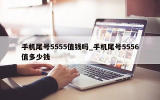 手机尾号 5555 值钱吗_手机尾号 5556 值多少钱