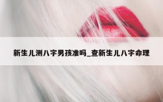 新生儿测八字男孩准吗_查新生儿八字命理