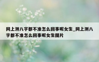 网上测八字都不准怎么回事呢女生_网上测八字都不准怎么回事呢女生图片