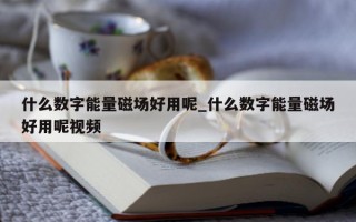 什么数字能量磁场好用呢_什么数字能量磁场好用呢视频