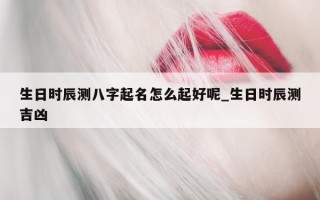 生日时辰测八字起名怎么起好呢_生日时辰测吉凶