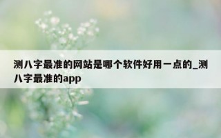 测八字最准的网站是哪个软件好用一点的_测八字最准的 app