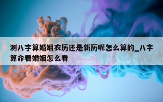 测八字算婚姻农历还是新历呢怎么算的_八字算命看婚姻怎么看