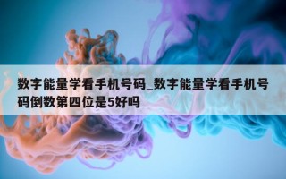 数字能量学看手机号码_数字能量学看手机号码倒数第四位是 5 好吗