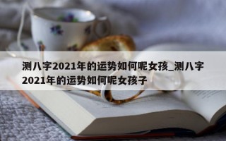 测八字 2021 年的运势如何呢女孩_测八字 2021 年的运势如何呢女孩子