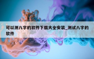 可以测八字的软件下载大全安装_测试八字的软件