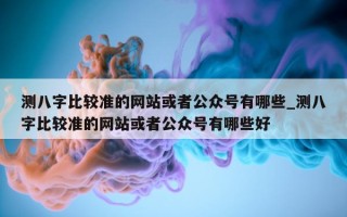 测八字比较准的网站或者公众号有哪些_测八字比较准的网站或者公众号有哪些好