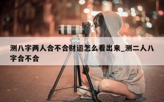 测八字两人合不合财运怎么看出来_测二人八字合不合