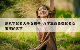 测八字起名大全女孩子_八字算命免费起名女宝宝的名字