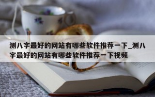 测八字最好的网站有哪些软件推荐一下_测八字最好的网站有哪些软件推荐一下视频