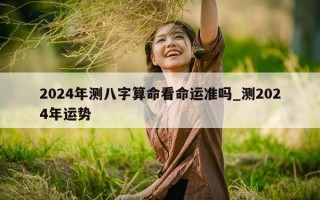 2024 年测八字算命看命运准吗_测 2024 年运势