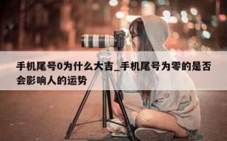 手机尾号 0 为什么大吉_手机尾号为零的是否会影响人的运势