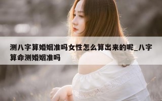 测八字算婚姻准吗女性怎么算出来的呢_八字算命测婚姻准吗