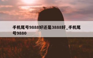 手机尾号 9888 好还是 3888 好_手机尾号 9880