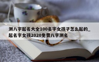 测八字起名大全 100 名字女孩子怎么起的_起名字女孩 2020 免费八字测名