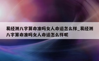 易经测八字算命准吗女人命运怎么样_易经测八字算命准吗女人命运怎么样呢