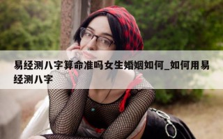 易经测八字算命准吗女生婚姻如何_如何用易经测八字