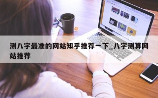 测八字最准的网站知乎推荐一下_八字测算网站推荐