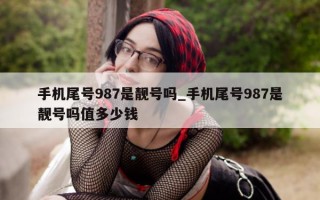 手机尾号 987 是靓号吗_手机尾号 987 是靓号吗值多少钱