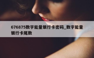 676875 数字能量银行卡密码_数字能量银行卡尾数