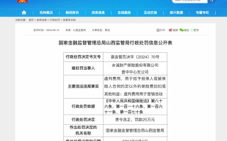 因虚列费用用于营销活动等，永诚财险晋中中支合计被罚 30 万元