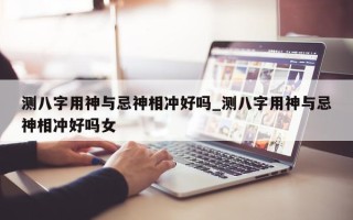 测八字用神与忌神相冲好吗_测八字用神与忌神相冲好吗女