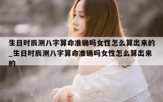 生日时辰测八字算命准确吗女性怎么算出来的_生日时辰测八字算命准确吗女性怎么算出来的