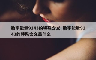 数字能量 9143 的特殊含义_数字能量 9143 的特殊含义是什么