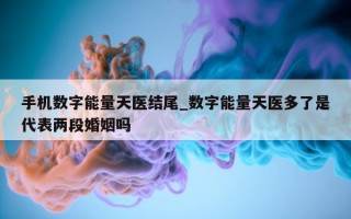 手机数字能量天医结尾_数字能量天医多了是代表两段婚姻吗