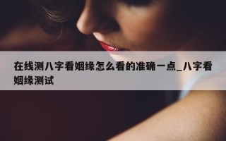 在线测八字看姻缘怎么看的准确一点_八字看姻缘测试